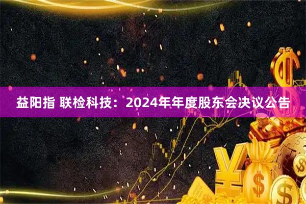 益阳指 联检科技：2024年年度股东会决议公告