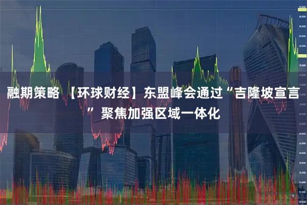 融期策略 【环球财经】东盟峰会通过“吉隆坡宣言” 聚焦加强区域一体化