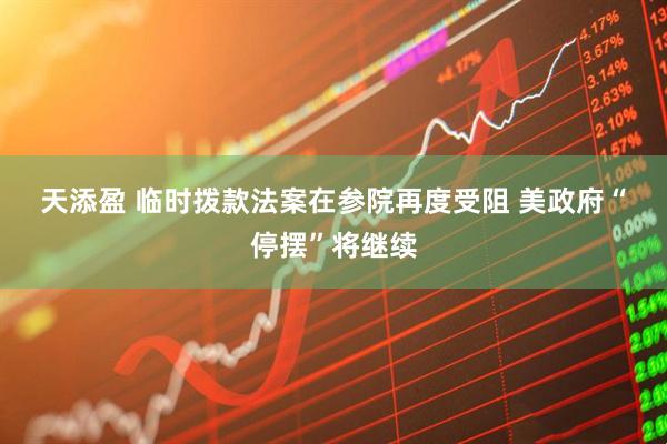 天添盈 临时拨款法案在参院再度受阻 美政府“停摆”将继续
