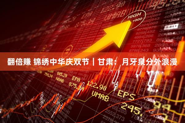 翻倍赚 锦绣中华庆双节｜甘肃：月牙泉分外浪漫