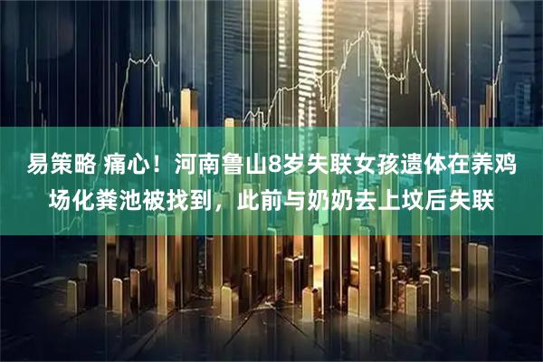 易策略 痛心！河南鲁山8岁失联女孩遗体在养鸡场化粪池被找到，此前与奶奶去上坟后失联