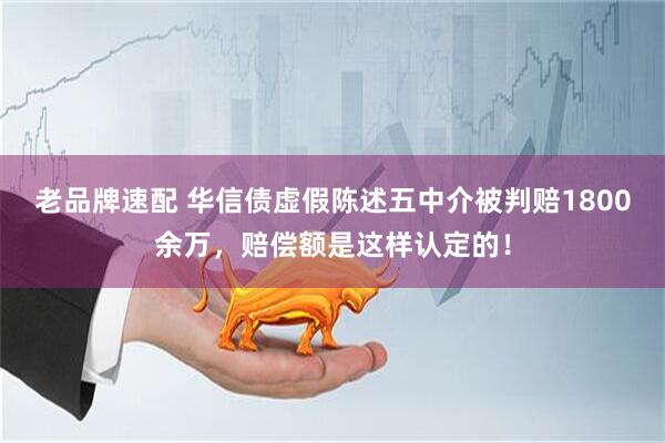 老品牌速配 华信债虚假陈述五中介被判赔1800余万，赔偿额是这样认定的！