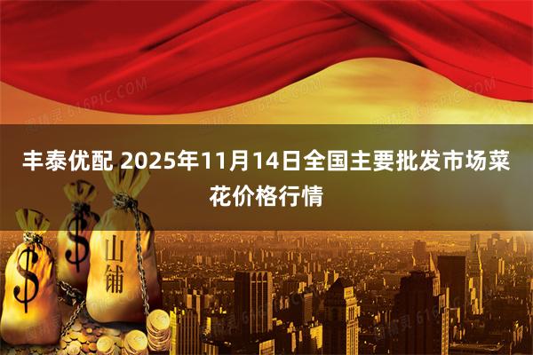 丰泰优配 2025年11月14日全国主要批发市场菜花价格行情