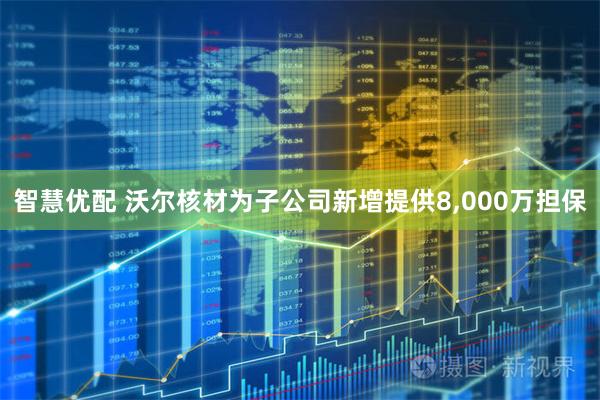 智慧优配 沃尔核材为子公司新增提供8,000万担保