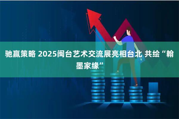 驰赢策略 2025闽台艺术交流展亮相台北 共绘“翰墨家缘”