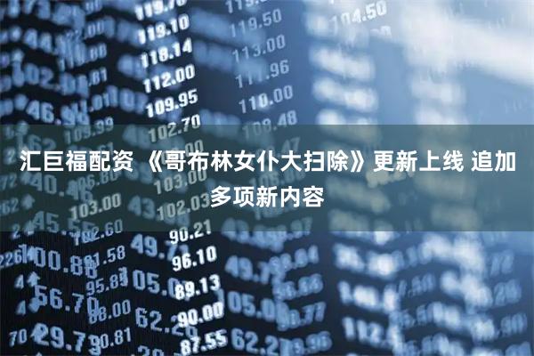 汇巨福配资 《哥布林女仆大扫除》更新上线 追加多项新内容