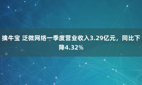 擒牛宝 泛微网络一季度营业收入3.29亿元，同比下降4.32%