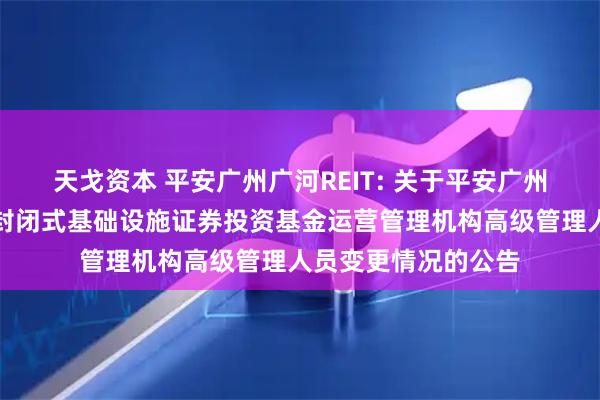 天戈资本 平安广州广河REIT: 关于平安广州交投广河高速公路封闭式基础设施证券投资基金运营管理机构高级管理人员变更情况的公告