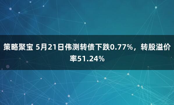 策略聚宝 5月21日伟测转债下跌0.77%，转股溢价率51.24%