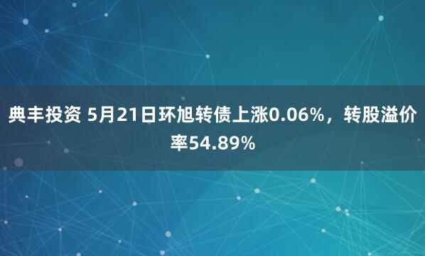 典丰投资 5月21日环旭转债上涨0.06%，转股溢价率54.89%
