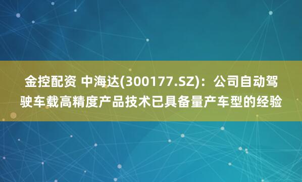 金控配资 中海达(300177.SZ)：公司自动驾驶车载高精度产品技术已具备量产车型的经验