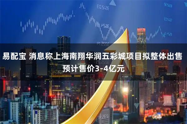 易配宝 消息称上海南翔华润五彩城项目拟整体出售 预计售价3-4亿元