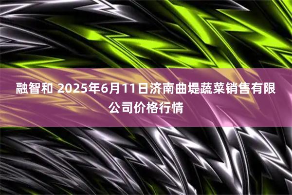 融智和 2025年6月11日济南曲堤蔬菜销售有限公司价格行情