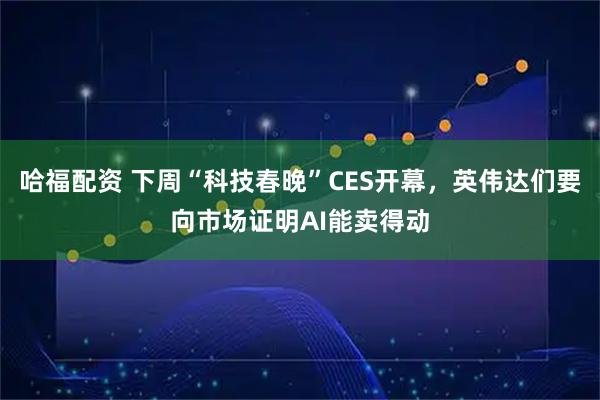 哈福配资 下周“科技春晚”CES开幕，英伟达们要向市场证明AI能卖得动