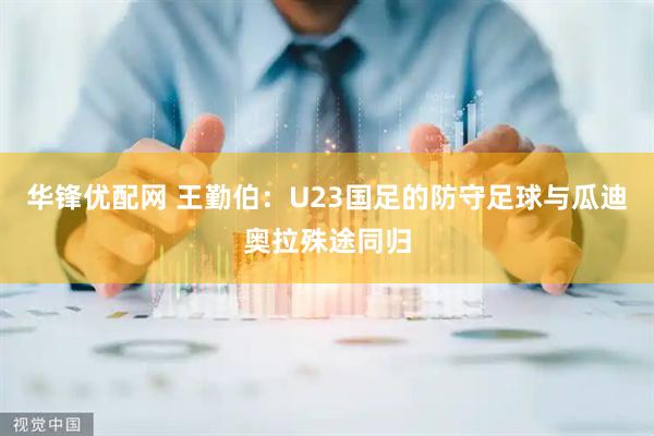 华锋优配网 王勤伯：U23国足的防守足球与瓜迪奥拉殊途同归