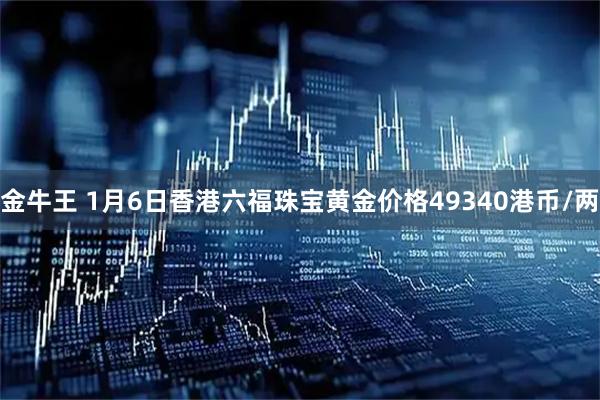 金牛王 1月6日香港六福珠宝黄金价格49340港币/两