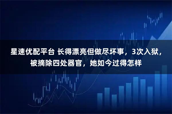 星速优配平台 长得漂亮但做尽坏事，3次入狱，被摘除四处器官，她如今过得怎样