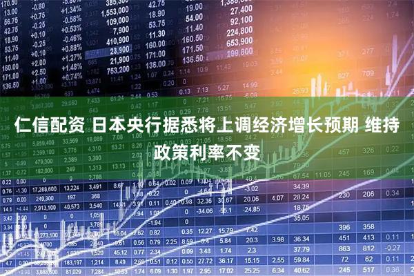 仁信配资 日本央行据悉将上调经济增长预期 维持政策利率不变